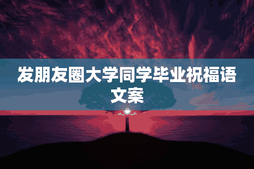 发朋友圈大学同学毕业祝福语文案